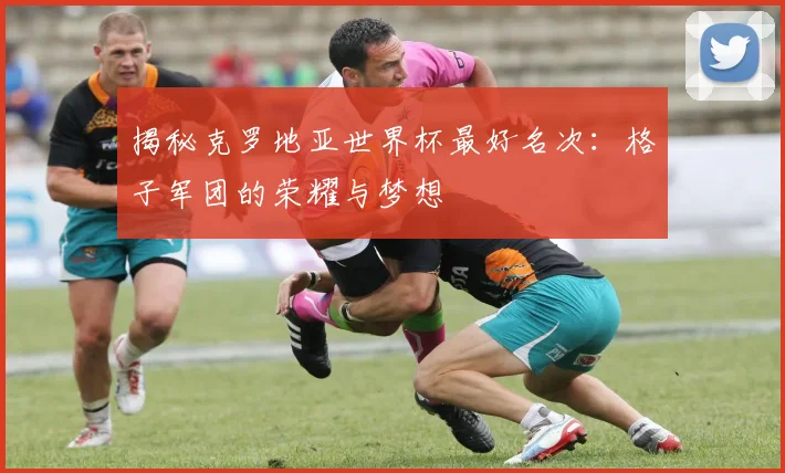 揭秘克罗地亚世界杯最好名次：格子军团的荣耀与梦想