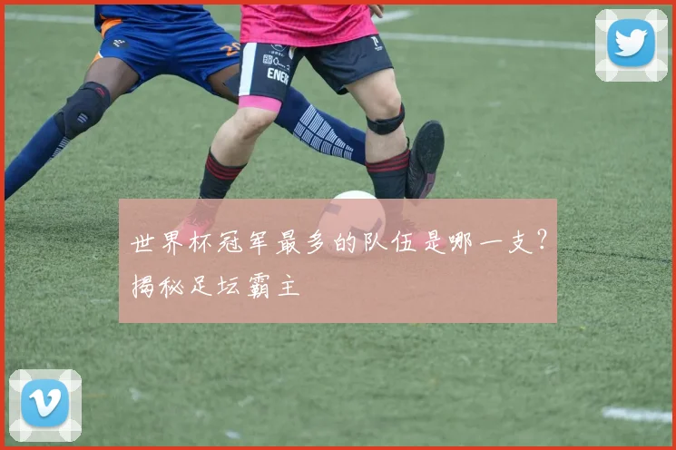 世界杯冠军最多的队伍是哪一支？揭秘足坛霸主