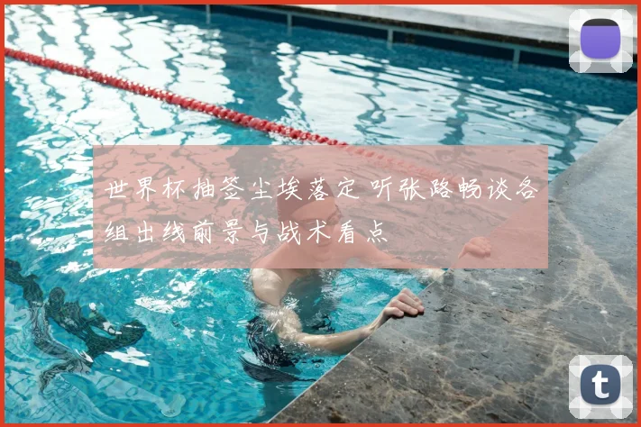 世界杯抽签尘埃落定 听张路畅谈各组出线前景与战术看点