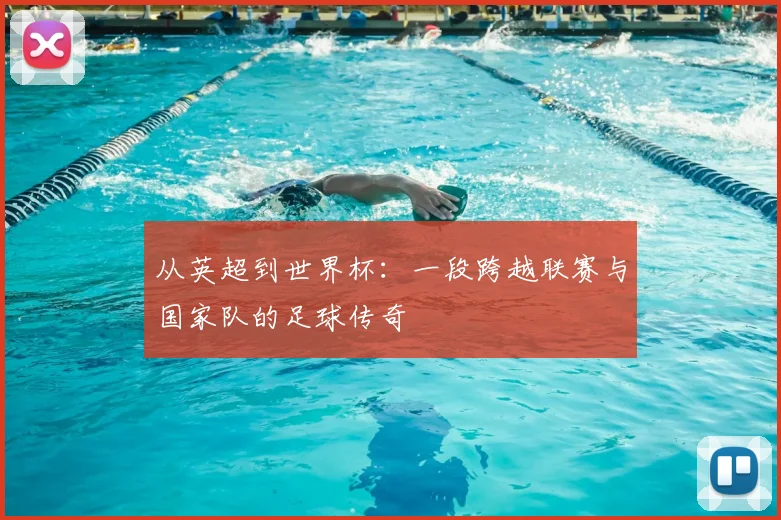 从英超到世界杯：一段跨越联赛与国家队的足球传奇
