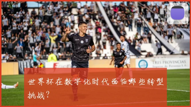 世界杯在数字化时代面临哪些转型挑战？