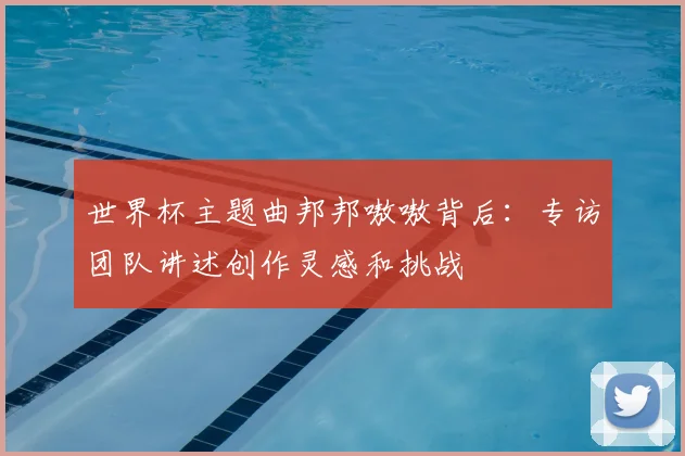 世界杯主题曲邦邦嗷嗷背后：专访团队讲述创作灵感和挑战
