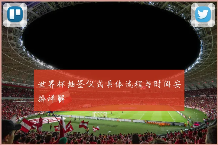 世界杯抽签仪式具体流程与时间安排详解