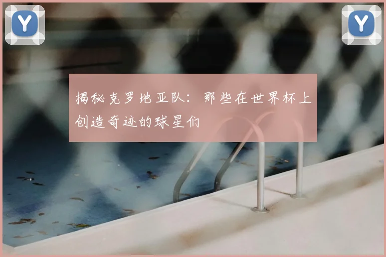 揭秘克罗地亚队：那些在世界杯上创造奇迹的球星们