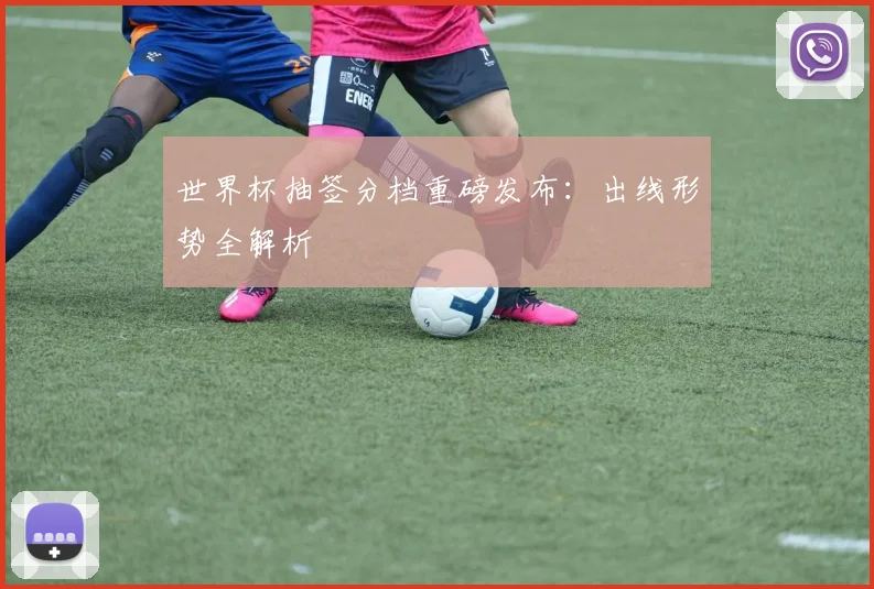 世界杯抽签分档重磅发布：出线形势全解析
