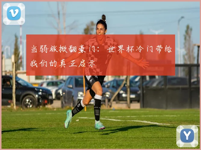 当弱旅掀翻豪门：世界杯冷门带给我们的真正启示