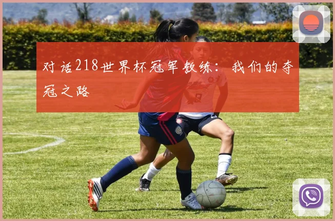 对话218世界杯冠军教练:我们的夺冠之路