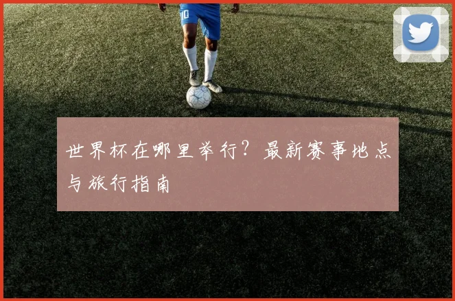 世界杯在哪里举行？最新赛事地点与旅行指南
