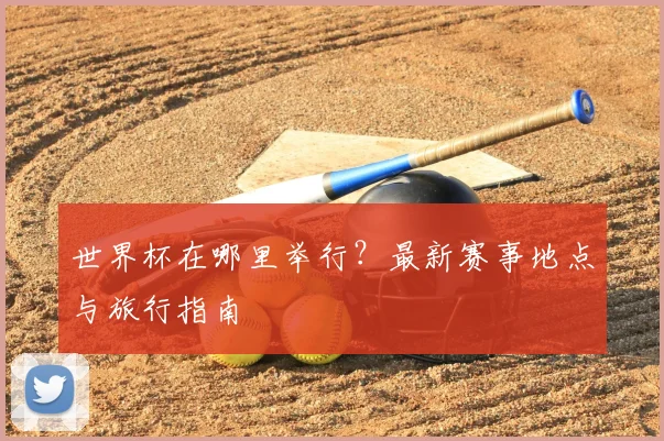 世界杯在哪里举行？最新赛事地点与旅行指南