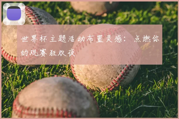 世界杯主题活动布置灵感：点燃你的观赛狂欢夜