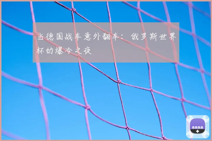 当德国战车意外翻车：俄罗斯世界杯的爆冷之夜
