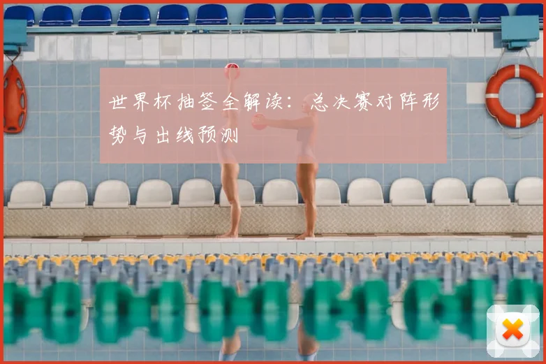世界杯抽签全解读：总决赛对阵形势与出线预测