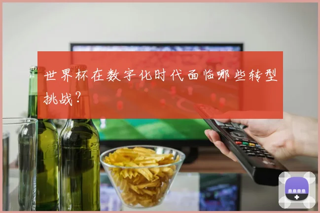 世界杯在数字化时代面临哪些转型挑战？