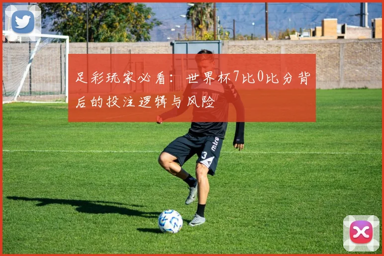 足彩玩家必看：世界杯7比0比分背后的投注逻辑与风险